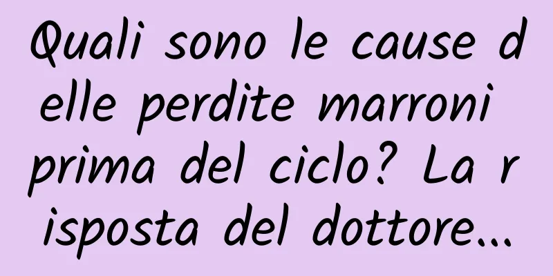 Quali sono le cause delle perdite marroni prima del ciclo? La risposta del dottore...