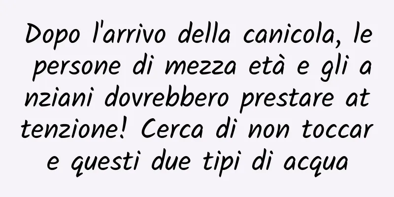 Dopo l'arrivo della canicola, le persone di mezza età e gli anziani dovrebbero prestare attenzione! Cerca di non toccare questi due tipi di acqua