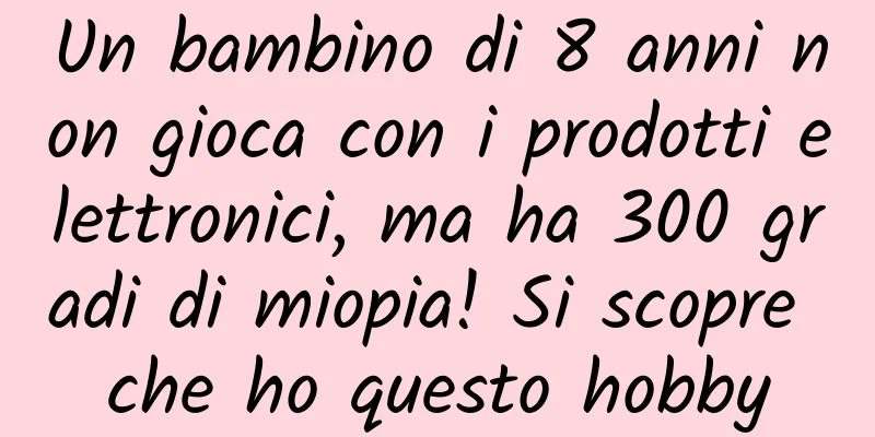 Un bambino di 8 anni non gioca con i prodotti elettronici, ma ha 300 gradi di miopia! Si scopre che ho questo hobby