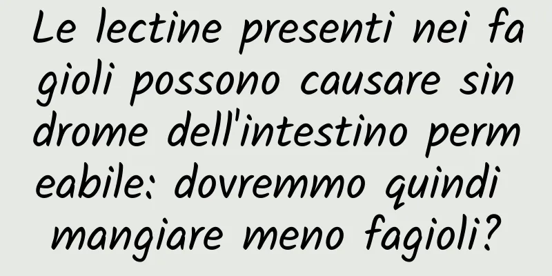 Le lectine presenti nei fagioli possono causare sindrome dell'intestino permeabile: dovremmo quindi mangiare meno fagioli?