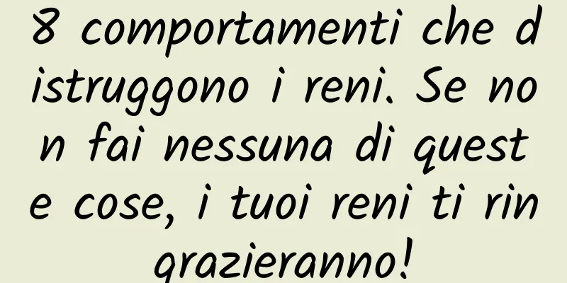 8 comportamenti che distruggono i reni. Se non fai nessuna di queste cose, i tuoi reni ti ringrazieranno!