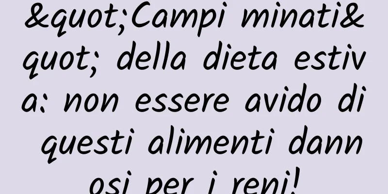 "Campi minati" della dieta estiva: non essere avido di questi alimenti dannosi per i reni!