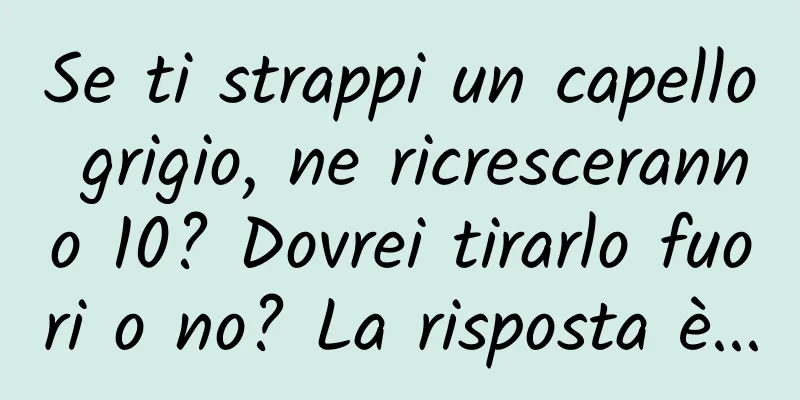 Se ti strappi un capello grigio, ne ricresceranno 10? Dovrei tirarlo fuori o no? La risposta è...