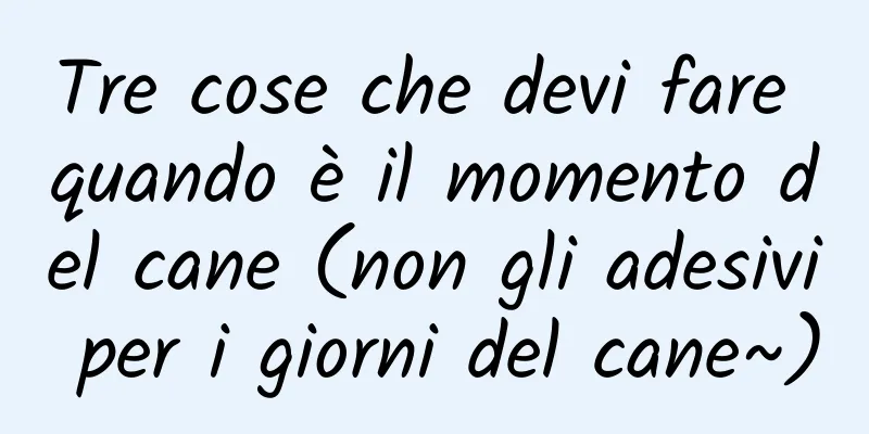 Tre cose che devi fare quando è il momento del cane (non gli adesivi per i giorni del cane~)