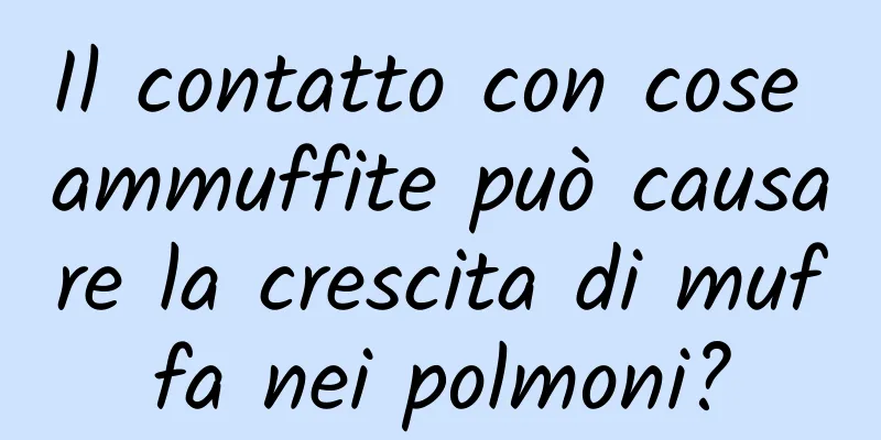 Il contatto con cose ammuffite può causare la crescita di muffa nei polmoni?