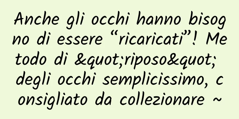 Anche gli occhi hanno bisogno di essere “ricaricati”! Metodo di "riposo" degli occhi semplicissimo, consigliato da collezionare ~