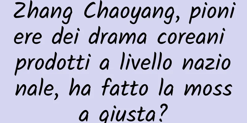 Zhang Chaoyang, pioniere dei drama coreani prodotti a livello nazionale, ha fatto la mossa giusta?