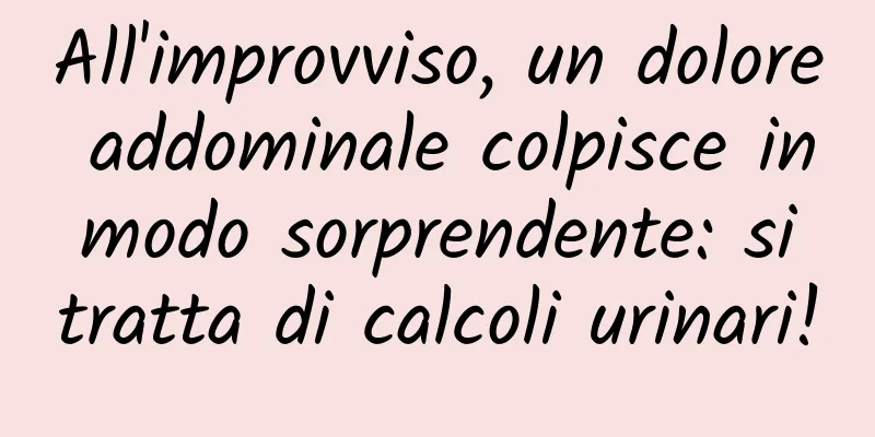 All'improvviso, un dolore addominale colpisce in modo sorprendente: si tratta di calcoli urinari!