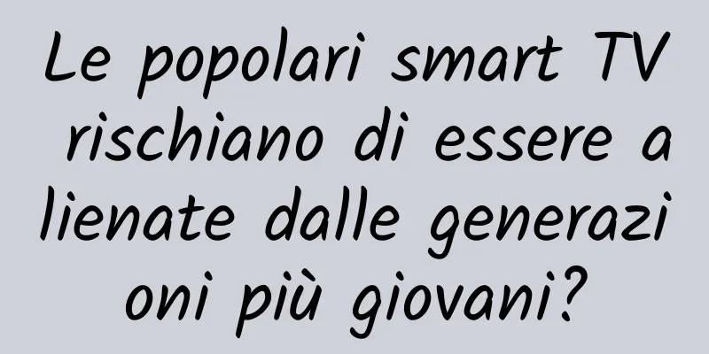 Le popolari smart TV rischiano di essere alienate dalle generazioni più giovani?