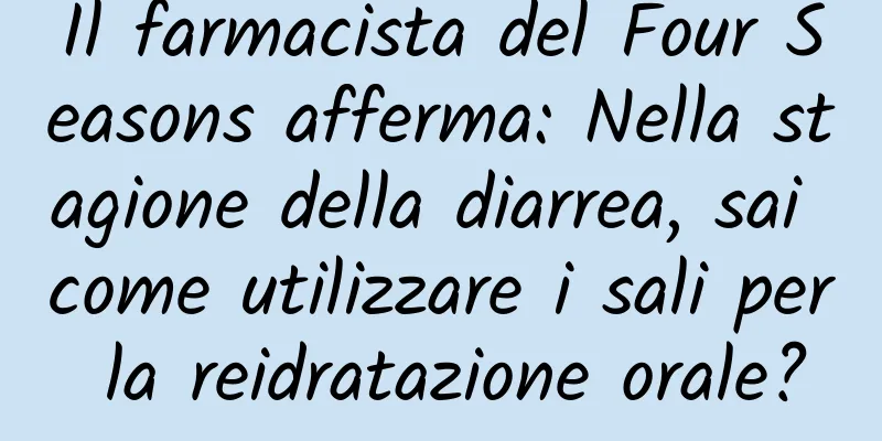Il farmacista del Four Seasons afferma: Nella stagione della diarrea, sai come utilizzare i sali per la reidratazione orale?