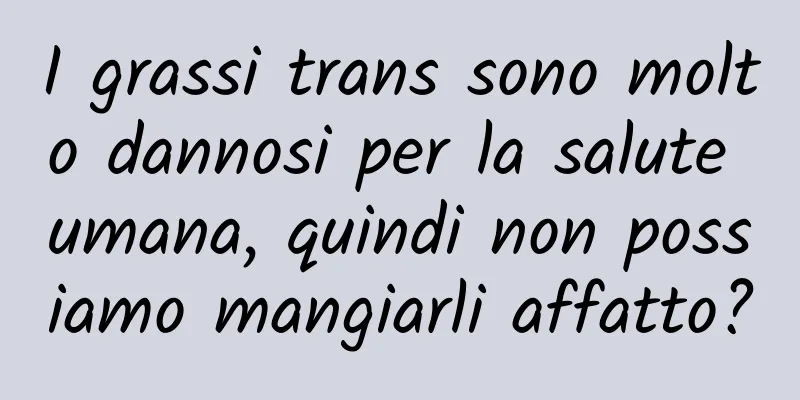 I grassi trans sono molto dannosi per la salute umana, quindi non possiamo mangiarli affatto?