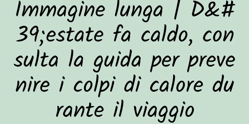 Immagine lunga | D'estate fa caldo, consulta la guida per prevenire i colpi di calore durante il viaggio