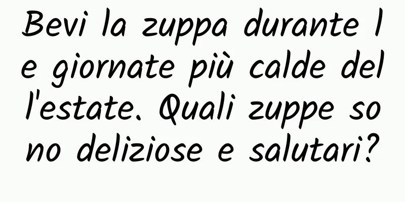 Bevi la zuppa durante le giornate più calde dell'estate. Quali zuppe sono deliziose e salutari?