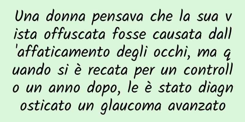 Una donna pensava che la sua vista offuscata fosse causata dall'affaticamento degli occhi, ma quando si è recata per un controllo un anno dopo, le è stato diagnosticato un glaucoma avanzato