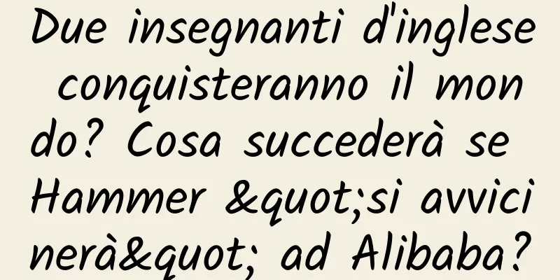 Due insegnanti d'inglese conquisteranno il mondo? Cosa succederà se Hammer "si avvicinerà" ad Alibaba?