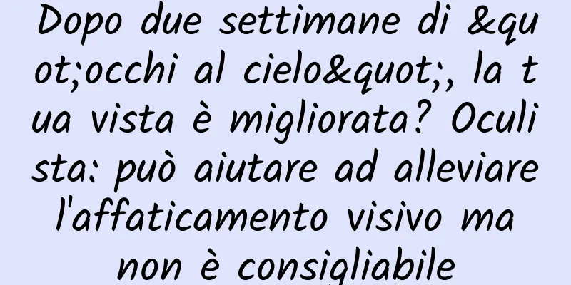 Dopo due settimane di "occhi al cielo", la tua vista è migliorata? Oculista: può aiutare ad alleviare l'affaticamento visivo ma non è consigliabile