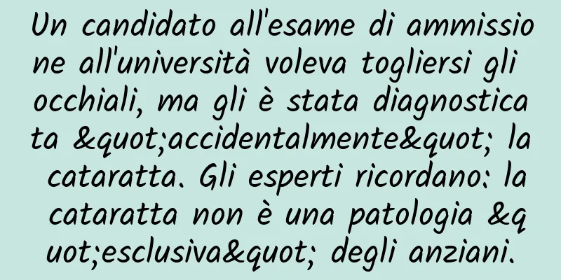 Un candidato all'esame di ammissione all'università voleva togliersi gli occhiali, ma gli è stata diagnosticata "accidentalmente" la cataratta. Gli esperti ricordano: la cataratta non è una patologia "esclusiva" degli anziani.