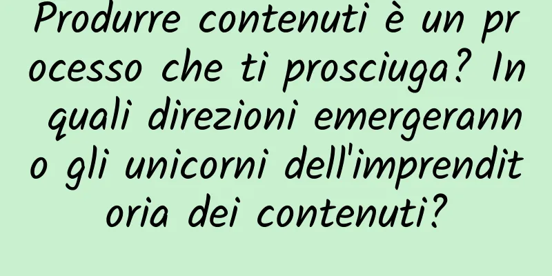 Produrre contenuti è un processo che ti prosciuga? In quali direzioni emergeranno gli unicorni dell'imprenditoria dei contenuti?