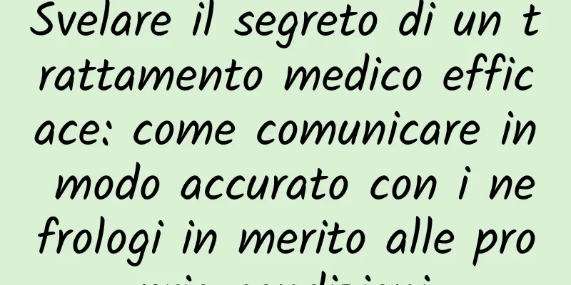Svelare il segreto di un trattamento medico efficace: come comunicare in modo accurato con i nefrologi in merito alle proprie condizioni