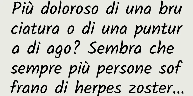 Più doloroso di una bruciatura o di una puntura di ago? Sembra che sempre più persone soffrano di herpes zoster...