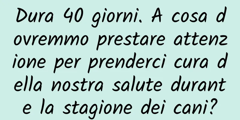 Dura 40 giorni. A cosa dovremmo prestare attenzione per prenderci cura della nostra salute durante la stagione dei cani?