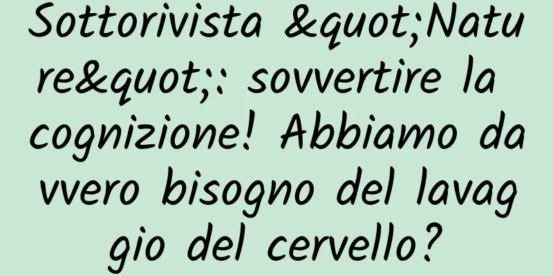 Sottorivista "Nature": sovvertire la cognizione! Abbiamo davvero bisogno del lavaggio del cervello?