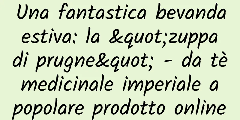 Una fantastica bevanda estiva: la "zuppa di prugne" - da tè medicinale imperiale a popolare prodotto online