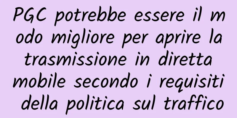 PGC potrebbe essere il modo migliore per aprire la trasmissione in diretta mobile secondo i requisiti della politica sul traffico