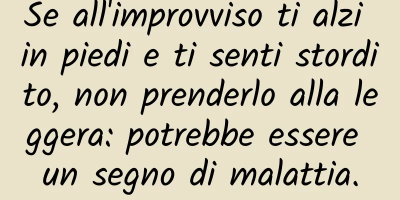 Se all'improvviso ti alzi in piedi e ti senti stordito, non prenderlo alla leggera: potrebbe essere un segno di malattia.