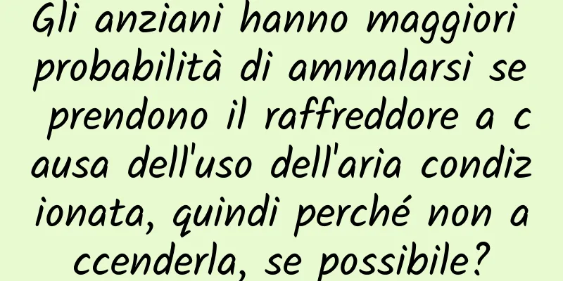 Gli anziani hanno maggiori probabilità di ammalarsi se prendono il raffreddore a causa dell'uso dell'aria condizionata, quindi perché non accenderla, se possibile?