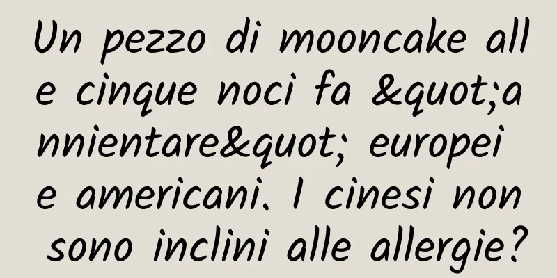 Un pezzo di mooncake alle cinque noci fa "annientare" europei e americani. I cinesi non sono inclini alle allergie?