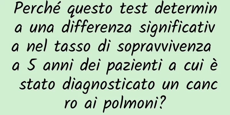 Perché questo test determina una differenza significativa nel tasso di sopravvivenza a 5 anni dei pazienti a cui è stato diagnosticato un cancro ai polmoni?