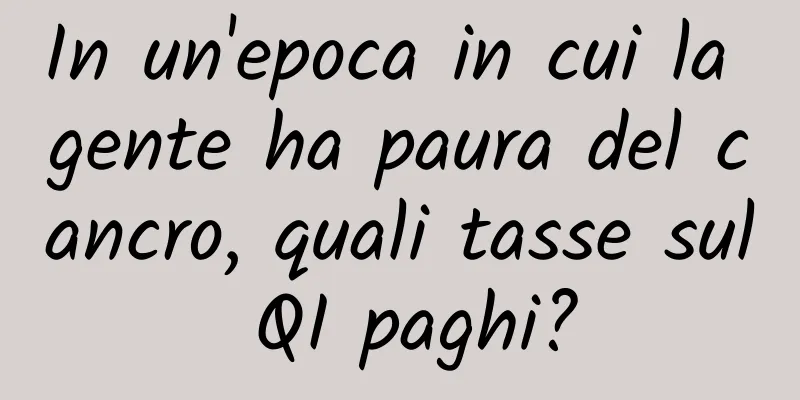 In un'epoca in cui la gente ha paura del cancro, quali tasse sul QI paghi?