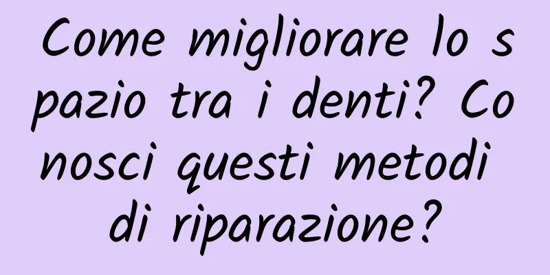 Come migliorare lo spazio tra i denti? Conosci questi metodi di riparazione?