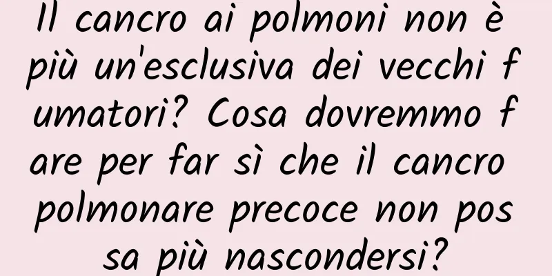 Il cancro ai polmoni non è più un'esclusiva dei vecchi fumatori? Cosa dovremmo fare per far sì che il cancro polmonare precoce non possa più nascondersi?