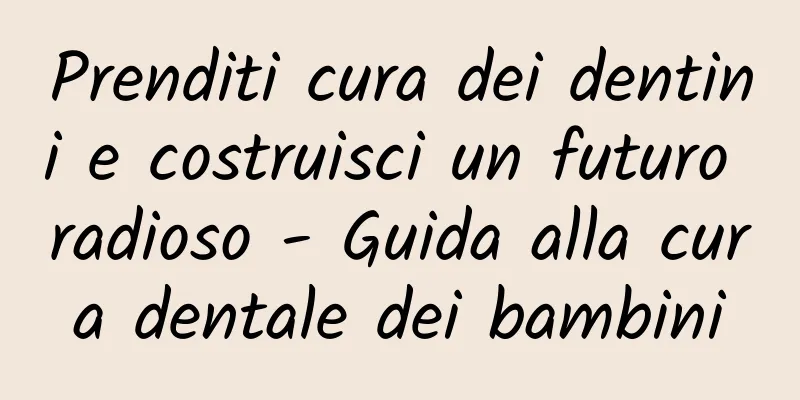 Prenditi cura dei dentini e costruisci un futuro radioso - Guida alla cura dentale dei bambini