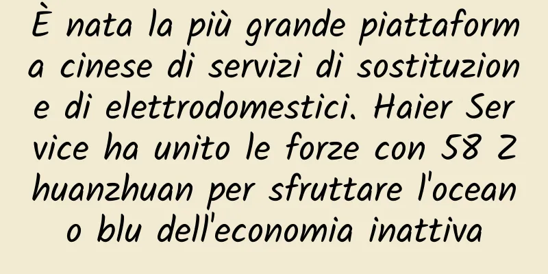 È nata la più grande piattaforma cinese di servizi di sostituzione di elettrodomestici. Haier Service ha unito le forze con 58 Zhuanzhuan per sfruttare l'oceano blu dell'economia inattiva