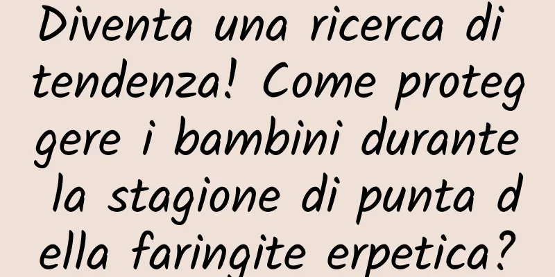 Diventa una ricerca di tendenza! Come proteggere i bambini durante la stagione di punta della faringite erpetica?