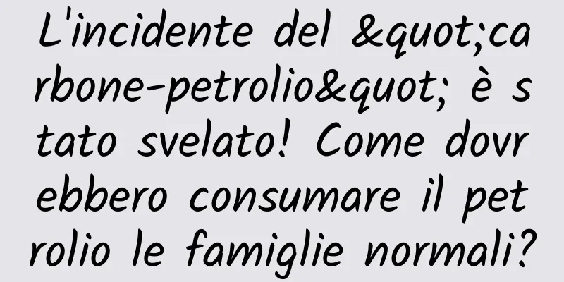L'incidente del "carbone-petrolio" è stato svelato! Come dovrebbero consumare il petrolio le famiglie normali?