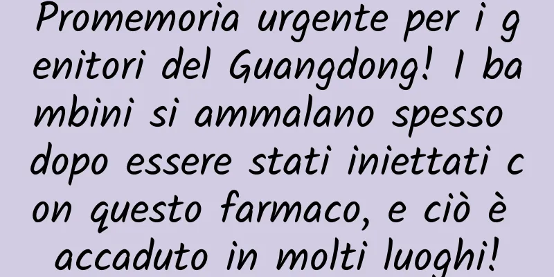 Promemoria urgente per i genitori del Guangdong! I bambini si ammalano spesso dopo essere stati iniettati con questo farmaco, e ciò è accaduto in molti luoghi!