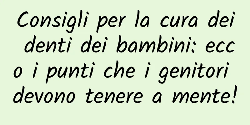Consigli per la cura dei denti dei bambini: ecco i punti che i genitori devono tenere a mente!