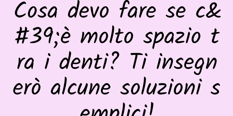 Cosa devo fare se c'è molto spazio tra i denti? Ti insegnerò alcune soluzioni semplici!