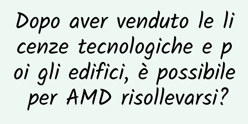 Dopo aver venduto le licenze tecnologiche e poi gli edifici, è possibile per AMD risollevarsi?