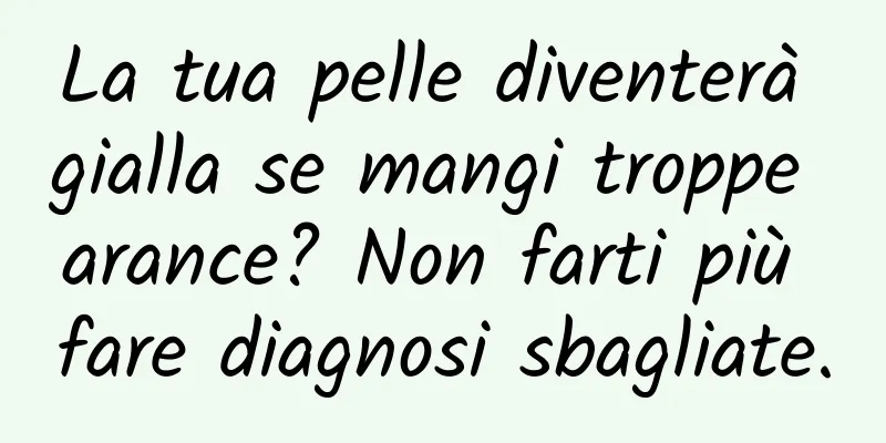La tua pelle diventerà gialla se mangi troppe arance? Non farti più fare diagnosi sbagliate.