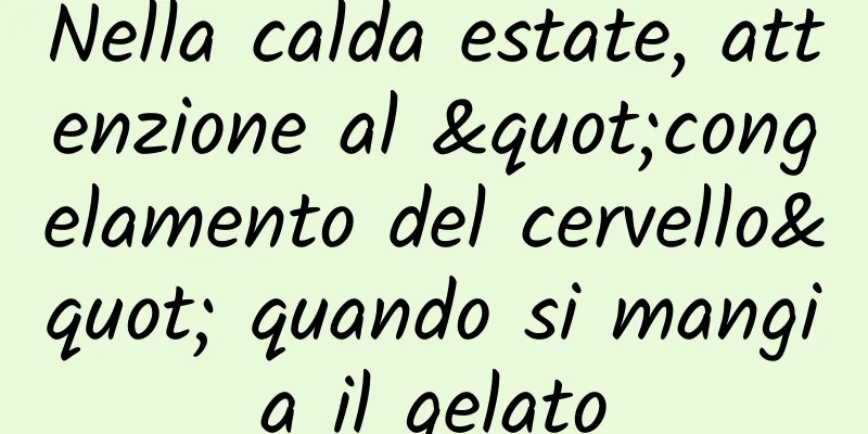 Nella calda estate, attenzione al "congelamento del cervello" quando si mangia il gelato