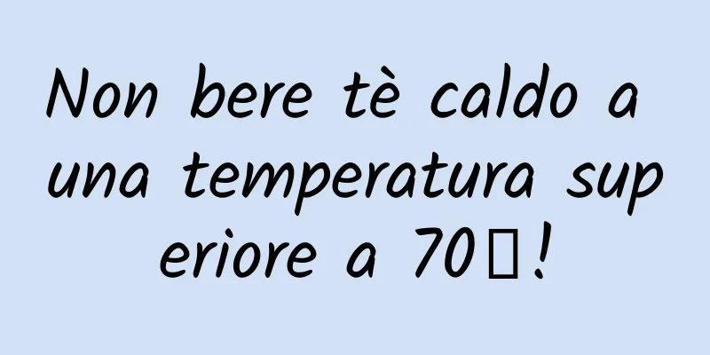 Non bere tè caldo a una temperatura superiore a 70℃!