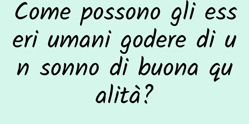 Come possono gli esseri umani godere di un sonno di buona qualità?