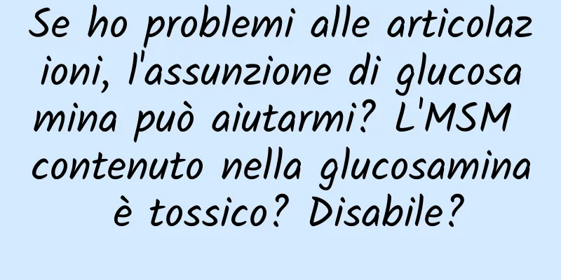 Se ho problemi alle articolazioni, l'assunzione di glucosamina può aiutarmi? L'MSM contenuto nella glucosamina è tossico? Disabile?