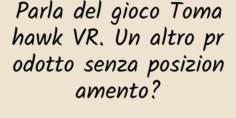 Parla del gioco Tomahawk VR. Un altro prodotto senza posizionamento?