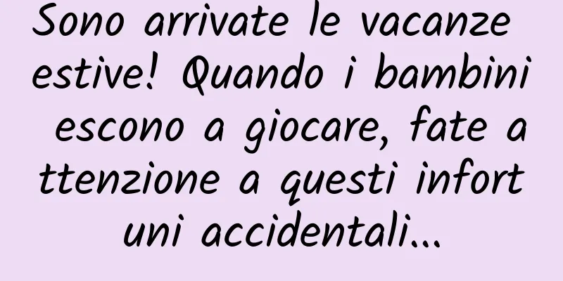 Sono arrivate le vacanze estive! Quando i bambini escono a giocare, fate attenzione a questi infortuni accidentali...